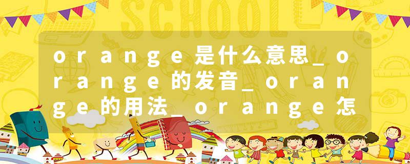 orange是什么意思_orange的发音_orange的用法_orange怎么记_orange翻译