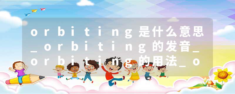 orbiting是什么意思_orbiting的发音_orbiting的用法_orbiting怎么记_orbiting翻译