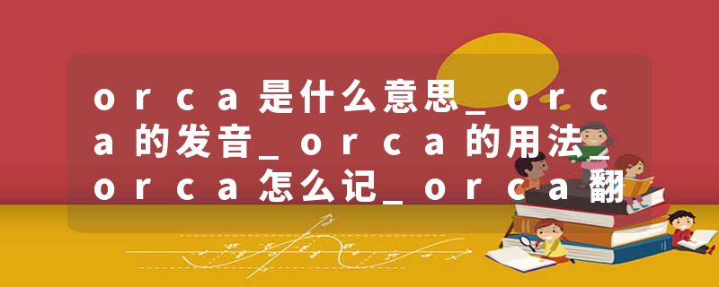 orca是什么意思_orca的发音_orca的用法_orca怎么记_orca翻译