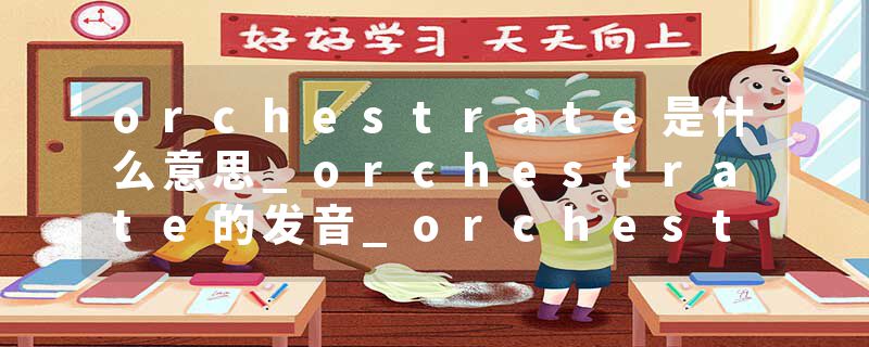 orchestrate是什么意思_orchestrate的发音_orchestrate的用法_orchestrate怎么记_orchestrate翻译
