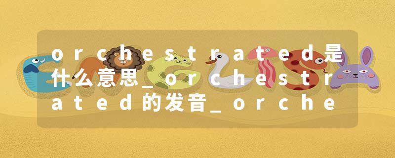 orchestrated是什么意思_orchestrated的发音_orchestrated的用法_orchestrated怎么记_orchestrated翻译