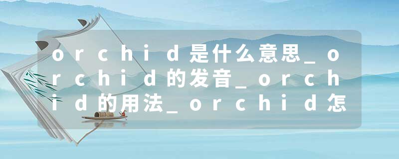 orchid是什么意思_orchid的发音_orchid的用法_orchid怎么记_orchid翻译