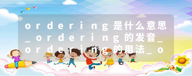 ordering是什么意思_ordering的发音_ordering的用法_ordering怎么记_ordering翻译