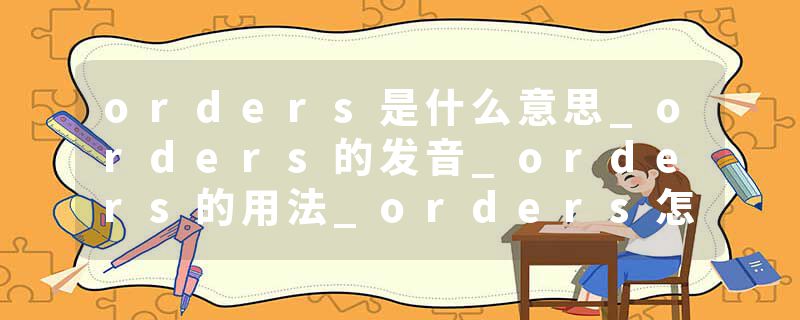 orders是什么意思_orders的发音_orders的用法_orders怎么记_orders翻译