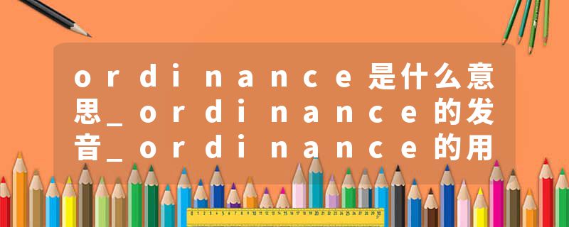 ordinance是什么意思_ordinance的发音_ordinance的用法_ordinance怎么记_ordinance翻译