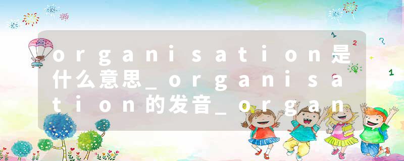 organisation是什么意思_organisation的发音_organisation的用法_organisation怎么记_organisation翻译