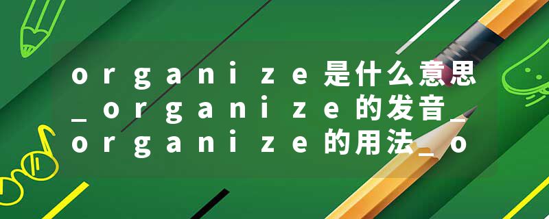organize是什么意思_organize的发音_organize的用法_organize怎么记_organize翻译