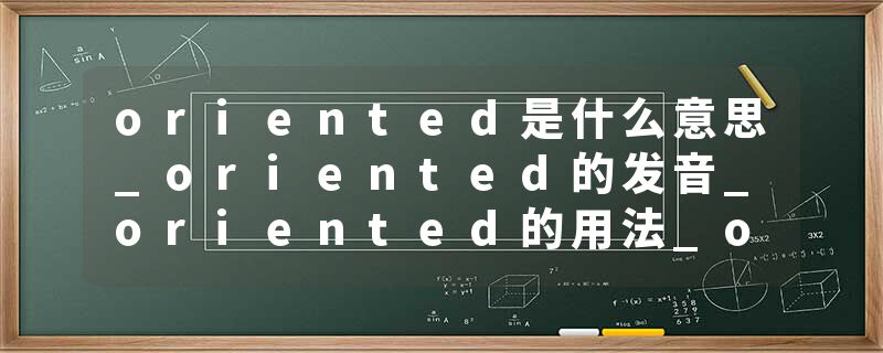oriented是什么意思_oriented的发音_oriented的用法_oriented怎么记_oriented翻译