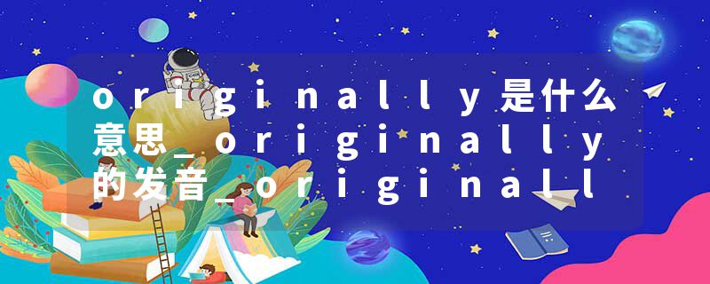 originally是什么意思_originally的发音_originally的用法_originally怎么记_originally翻译