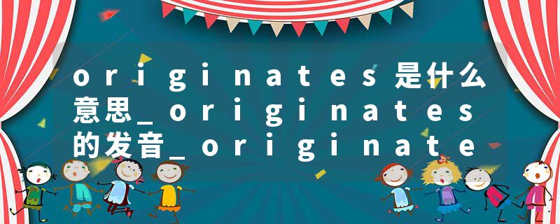 originates是什么意思_originates的发音_originates的用法_originates怎么记_originates翻译
