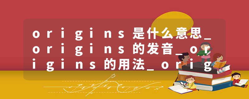 origins是什么意思_origins的发音_origins的用法_origins怎么记_origins翻译