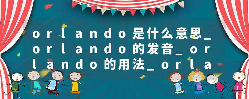 orlando是什么意思_orlando的发音_orlando的用法_orlando怎么记_orlando翻译