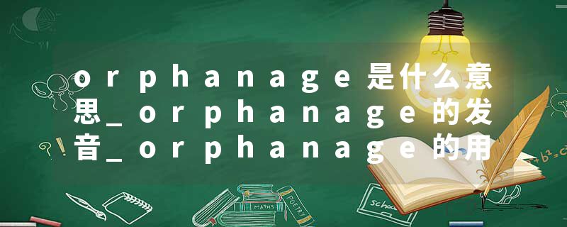 orphanage是什么意思_orphanage的发音_orphanage的用法_orphanage怎么记_orphanage翻译