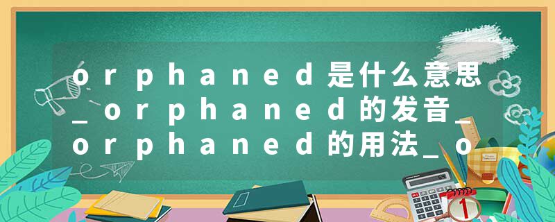 orphaned是什么意思_orphaned的发音_orphaned的用法_orphaned怎么记_orphaned翻译