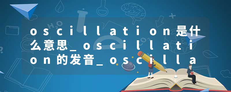 oscillation是什么意思_oscillation的发音_oscillation的用法_oscillation怎么记_oscillation翻译