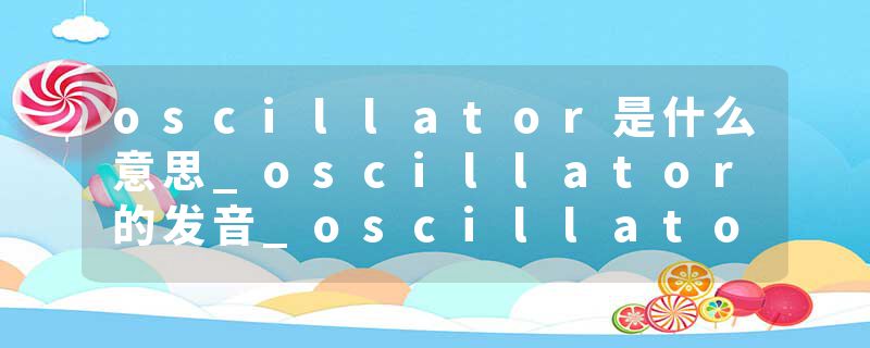 oscillator是什么意思_oscillator的发音_oscillator的用法_oscillator怎么记_oscillator翻译