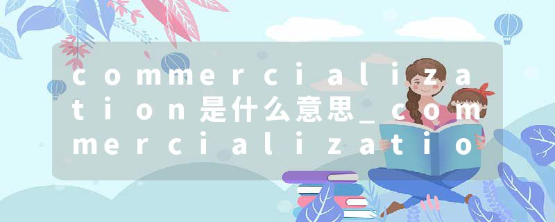 commercialization是什么意思_commercialization的发音_commercialization的用法_commercialization怎么记_commercializat