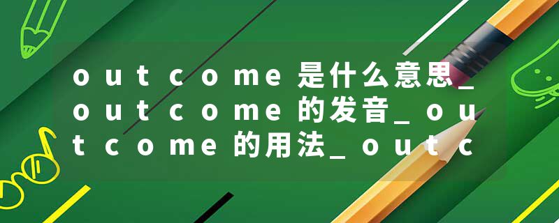 outcome是什么意思_outcome的发音_outcome的用法_outcome怎么记_outcome翻译