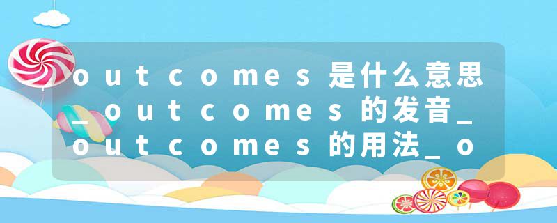 outcomes是什么意思_outcomes的发音_outcomes的用法_outcomes怎么记_outcomes翻译