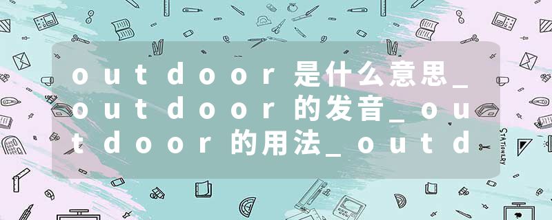 outdoor是什么意思_outdoor的发音_outdoor的用法_outdoor怎么记_outdoor翻译