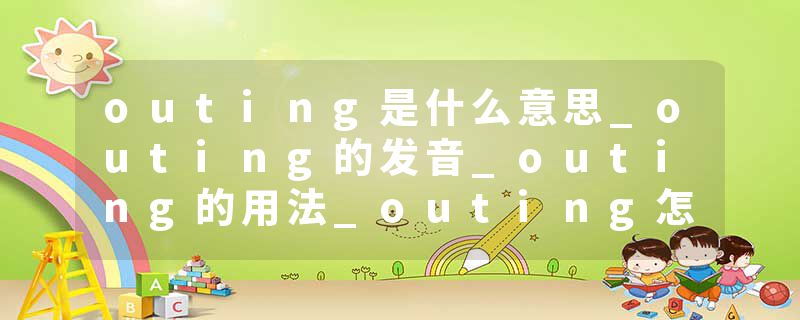 outing是什么意思_outing的发音_outing的用法_outing怎么记_outing翻译