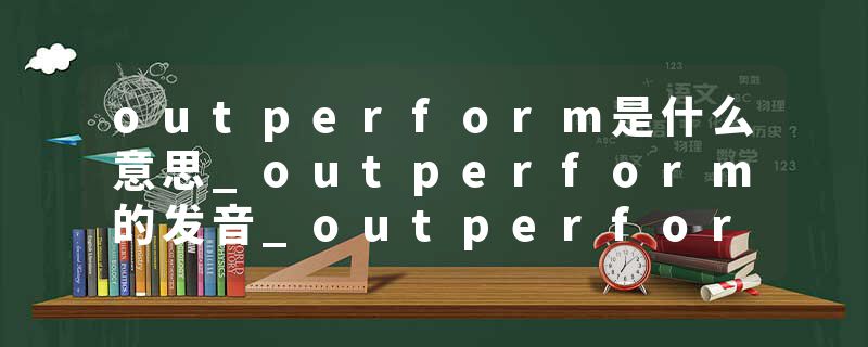 outperform是什么意思_outperform的发音_outperform的用法_outperform怎么记_outperform翻译