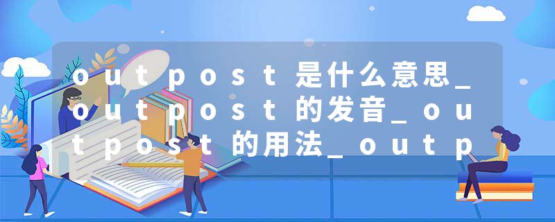 outpost是什么意思_outpost的发音_outpost的用法_outpost怎么记_outpost翻译