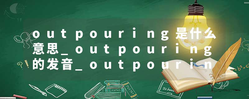 outpouring是什么意思_outpouring的发音_outpouring的用法_outpouring怎么记_outpouring翻译