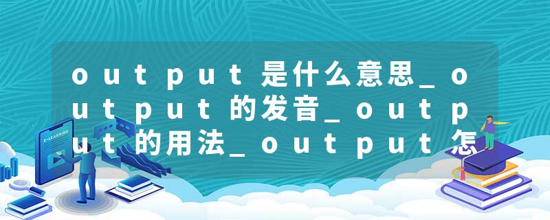 output是什么意思_output的发音_output的用法_output怎么记_output翻译