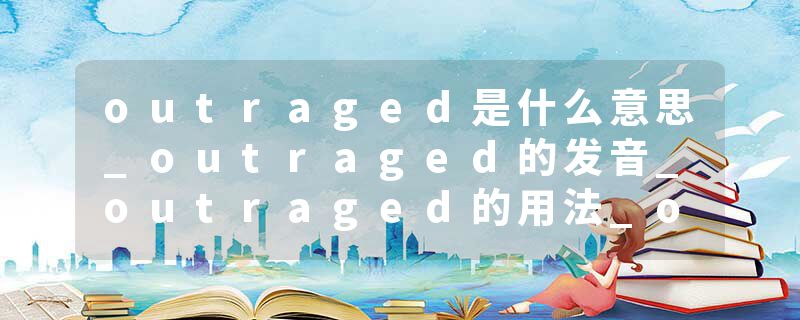 outraged是什么意思_outraged的发音_outraged的用法_outraged怎么记_outraged翻译