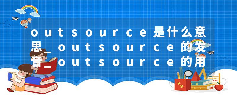 outsource是什么意思_outsource的发音_outsource的用法_outsource怎么记_outsource翻译