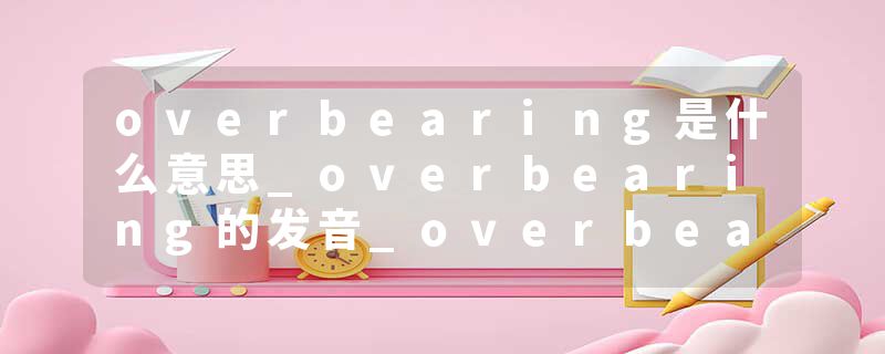 overbearing是什么意思_overbearing的发音_overbearing的用法_overbearing怎么记_overbearing翻译