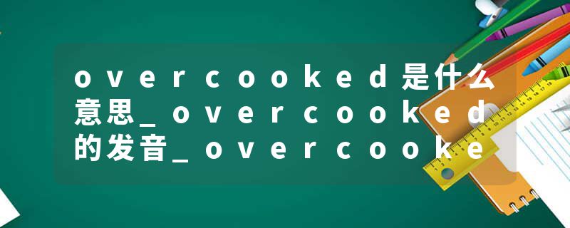 overcooked是什么意思_overcooked的发音_overcooked的用法_overcooked怎么记_overcooked翻译