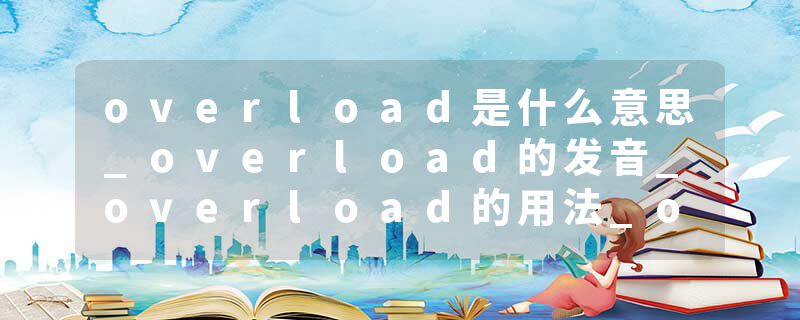 overload是什么意思_overload的发音_overload的用法_overload怎么记_overload翻译