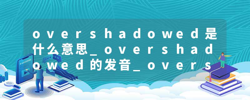 overshadowed是什么意思_overshadowed的发音_overshadowed的用法_overshadowed怎么记_overshadowed翻译