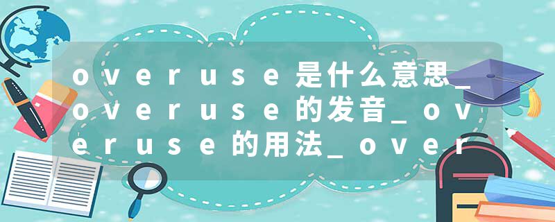 overuse是什么意思_overuse的发音_overuse的用法_overuse怎么记_overuse翻译