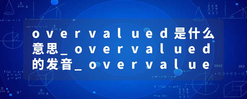 overvalued是什么意思_overvalued的发音_overvalued的用法_overvalued怎么记_overvalued翻译