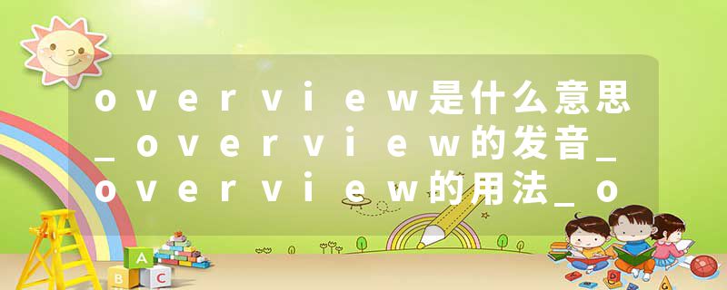 overview是什么意思_overview的发音_overview的用法_overview怎么记_overview翻译
