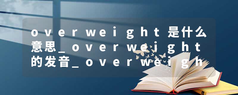 overweight是什么意思_overweight的发音_overweight的用法_overweight怎么记_overweight翻译