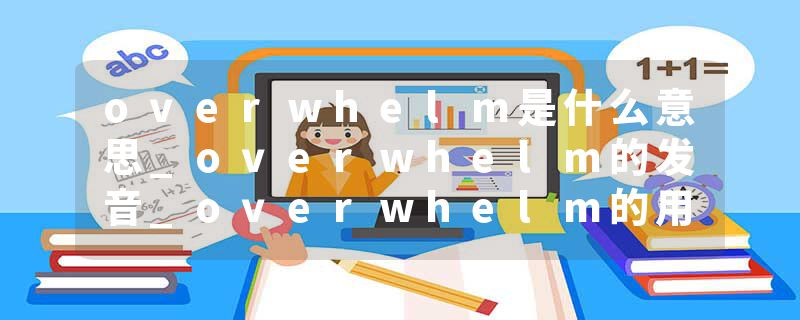 overwhelm是什么意思_overwhelm的发音_overwhelm的用法_overwhelm怎么记_overwhelm翻译