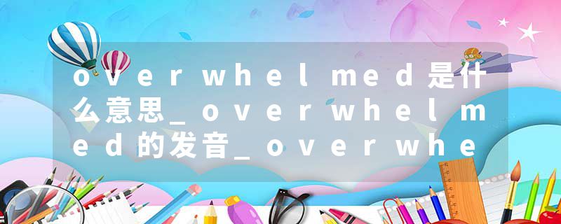 overwhelmed是什么意思_overwhelmed的发音_overwhelmed的用法_overwhelmed怎么记_overwhelmed翻译