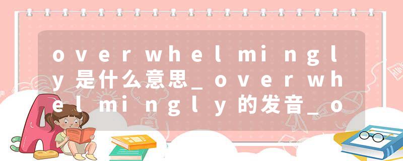 overwhelmingly是什么意思_overwhelmingly的发音_overwhelmingly的用法_overwhelmingly怎么记_overwhelmingly翻译