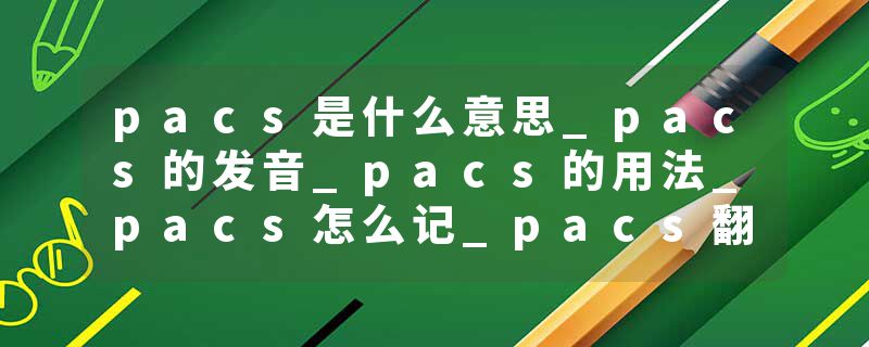 pacs是什么意思_pacs的发音_pacs的用法_pacs怎么记_pacs翻译