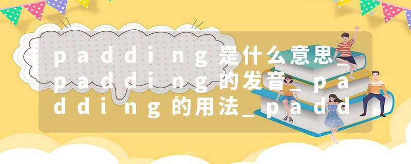 padding是什么意思_padding的发音_padding的用法_padding怎么记_padding翻译