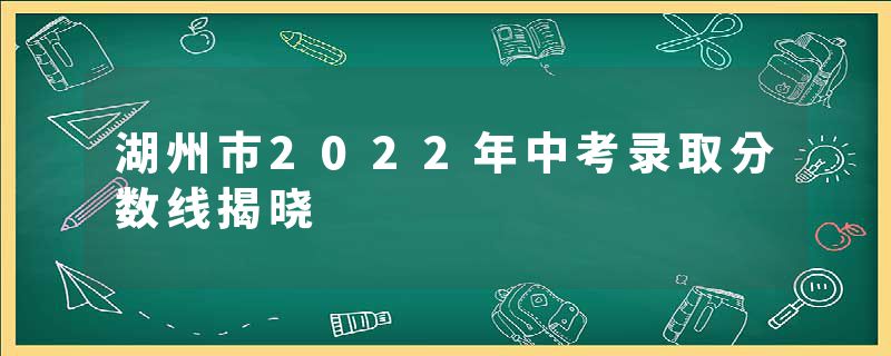 湖州市2022年中考录取分数线揭晓