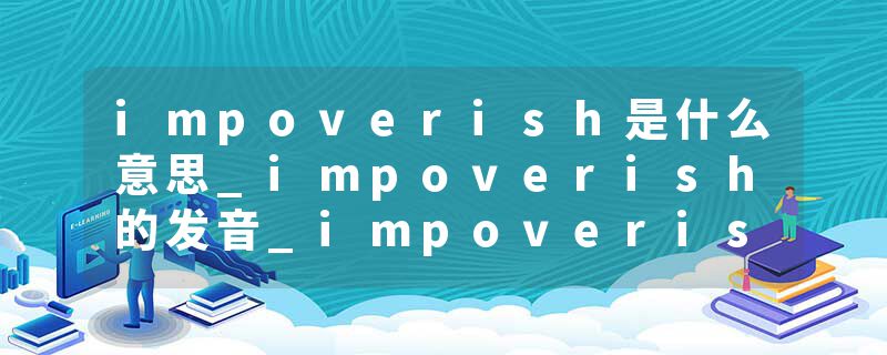 impoverish是什么意思_impoverish的发音_impoverish的用法_impoverish怎么记_impoverish翻译