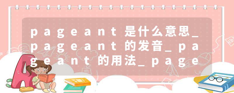pageant是什么意思_pageant的发音_pageant的用法_pageant怎么记_pageant翻译