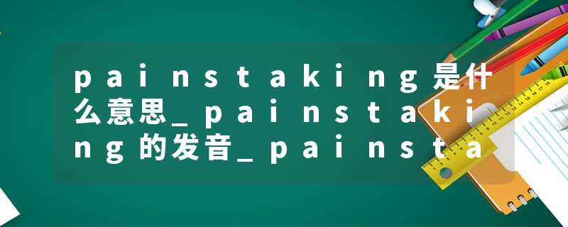 painstaking是什么意思_painstaking的发音_painstaking的用法_painstaking怎么记_painstaking翻译