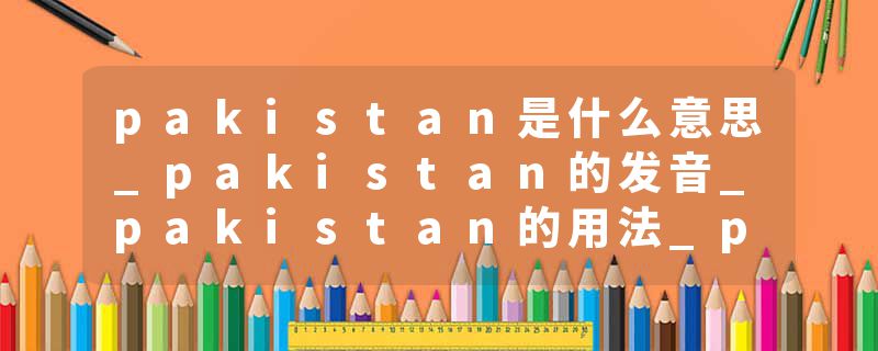 pakistan是什么意思_pakistan的发音_pakistan的用法