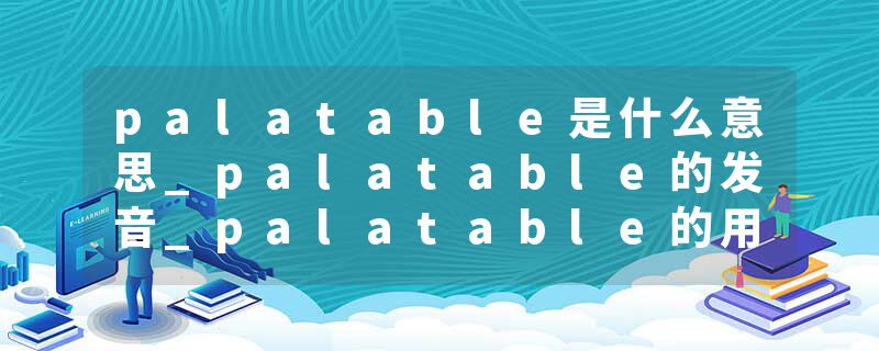 palatable是什么意思_palatable的发音_palatable的用法_palatable怎么记_palatable翻译